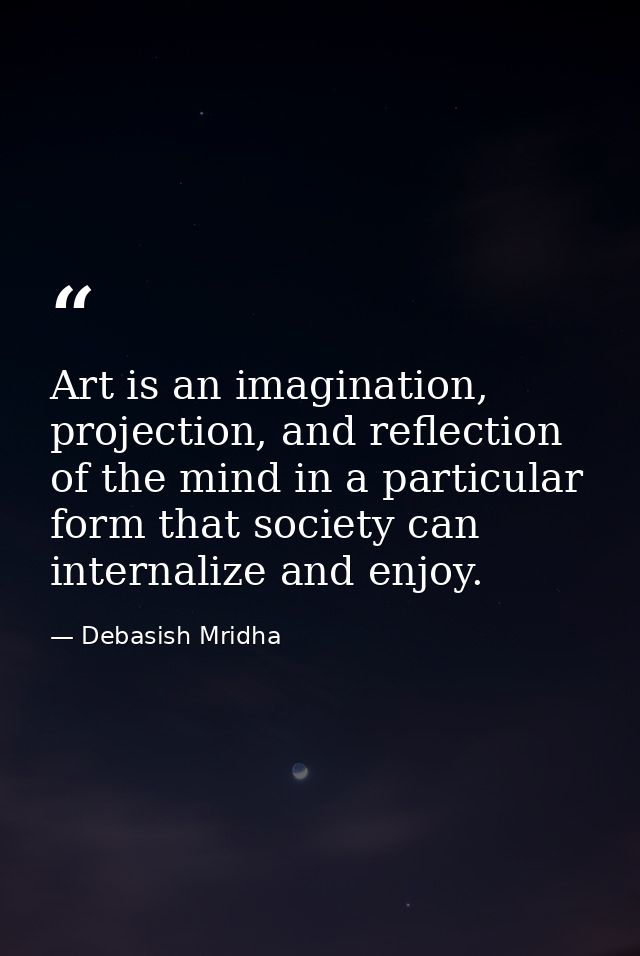 Art is an imagination, projection, and reflection of the mind in a particular form that society can internalize and enjo — Debasish Mridha