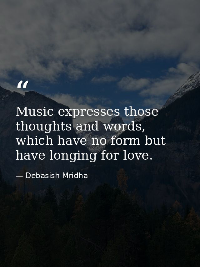 Music expresses those thoughts and words, which have no form but have longing for love. — Debasish Mridha