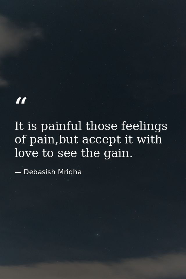 It is painful those feelings of pain,but accept it with love to see the gain. — Debasish Mridha