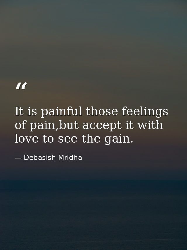 It is painful those feelings of pain,but accept it with love to see the gain. — Debasish Mridha