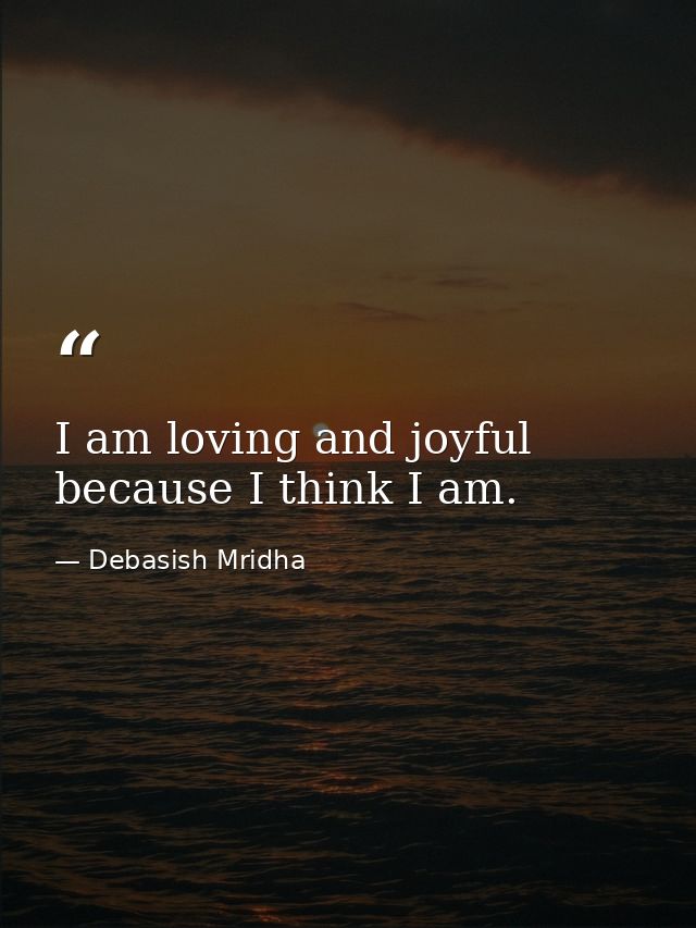 I am loving and joyful because I think I am. — Debasish Mridha