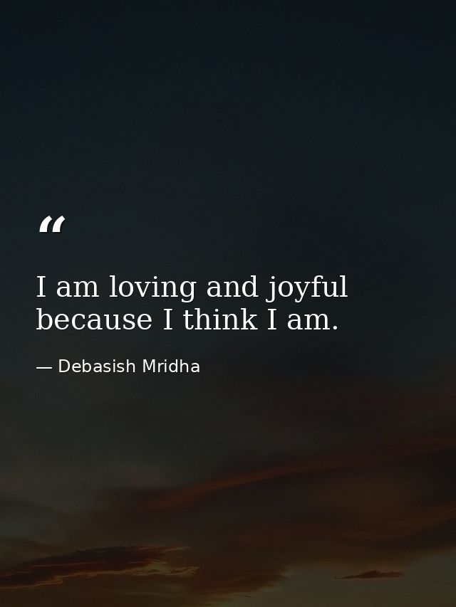 I am loving and joyful because I think I am. — Debasish Mridha