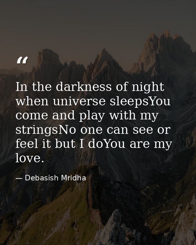 In the darkness of night when universe sleepsYou come and play with my stringsNo one can see or feel it but I doYou are  — Debasish Mridha