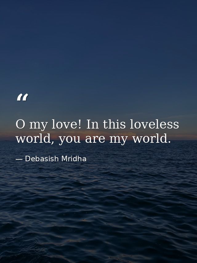 O my love! In this loveless world, you are my world. — Debasish Mridha