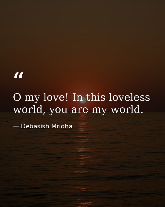 O my love! In this loveless world, you are my world. — Debasish Mridha