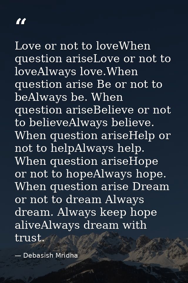 Love or not to loveWhen question ariseLove or not to loveAlways love.When question arise Be or not to beAlways be. When  — Debasish Mridha