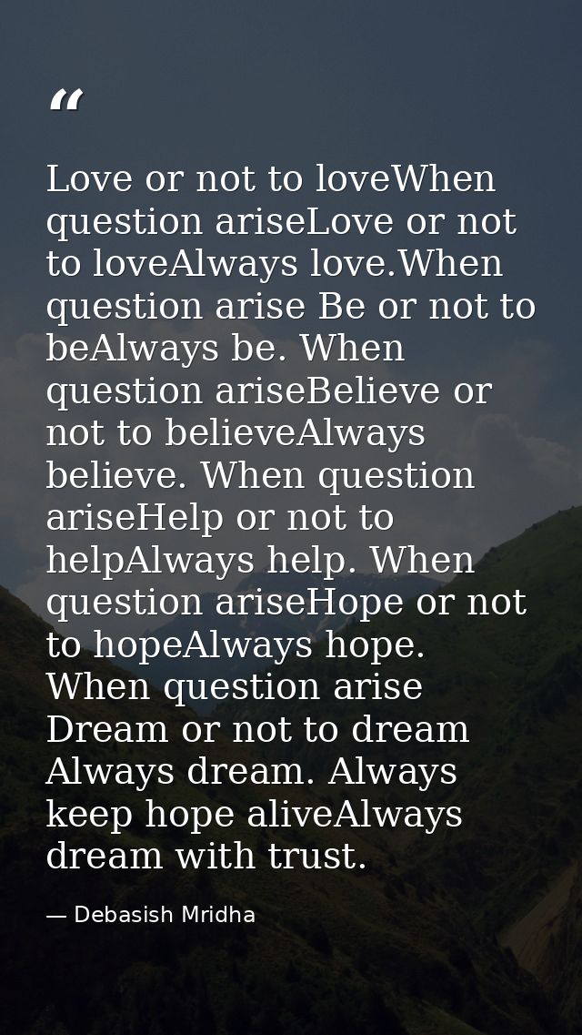 Love or not to loveWhen question ariseLove or not to loveAlways love.When question arise Be or not to beAlways be. When  — Debasish Mridha