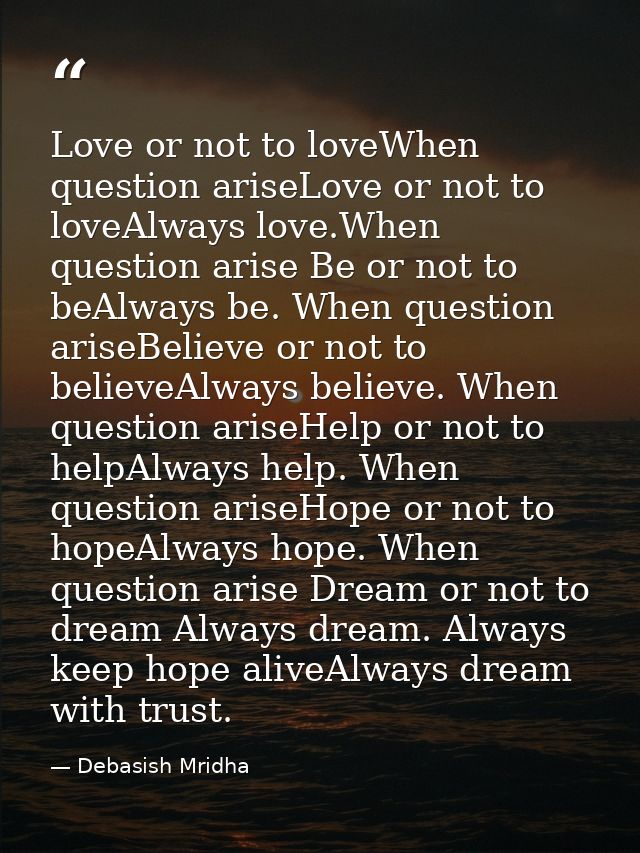 Love or not to loveWhen question ariseLove or not to loveAlways love.When question arise Be or not to beAlways be. When  — Debasish Mridha