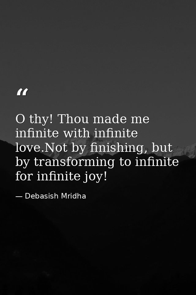 O thy! Thou made me infinite with infinite love.Not by finishing, but by transforming to infinite for infinite joy! — Debasish Mridha