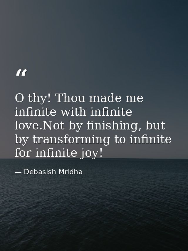 O thy! Thou made me infinite with infinite love.Not by finishing, but by transforming to infinite for infinite joy! — Debasish Mridha