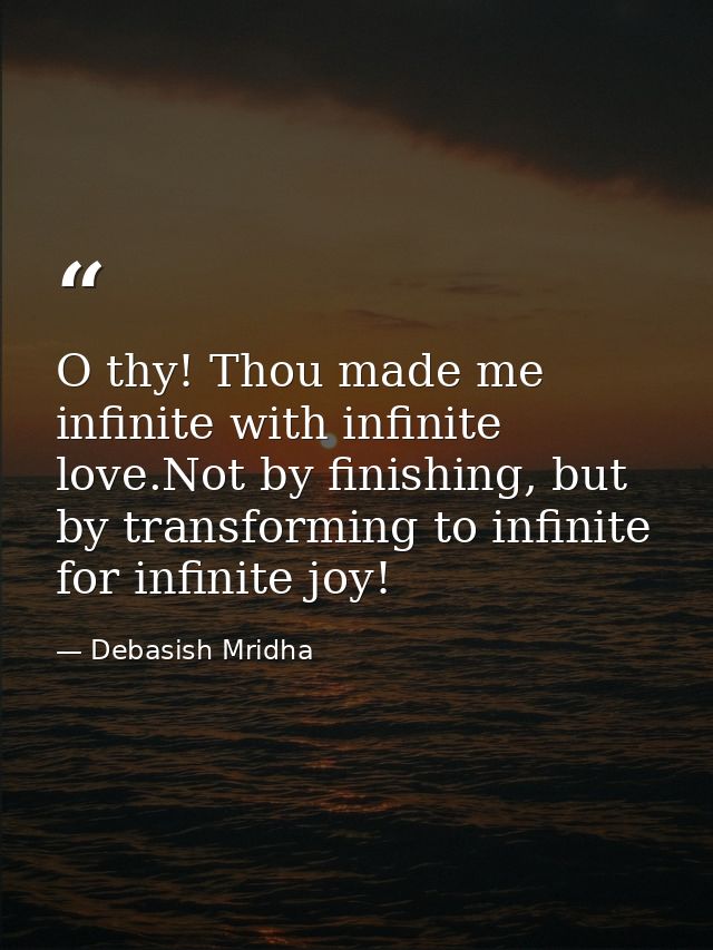 O thy! Thou made me infinite with infinite love.Not by finishing, but by transforming to infinite for infinite joy! — Debasish Mridha