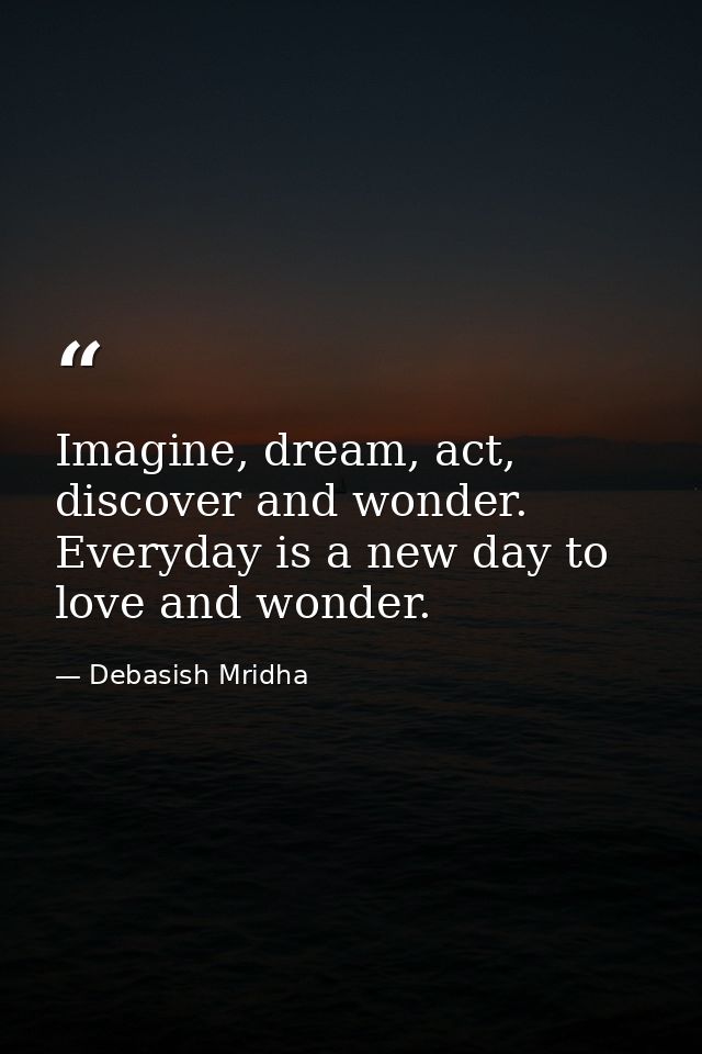 Imagine, dream, act, discover and wonder. Everyday is a new day to love and wonder. — Debasish Mridha