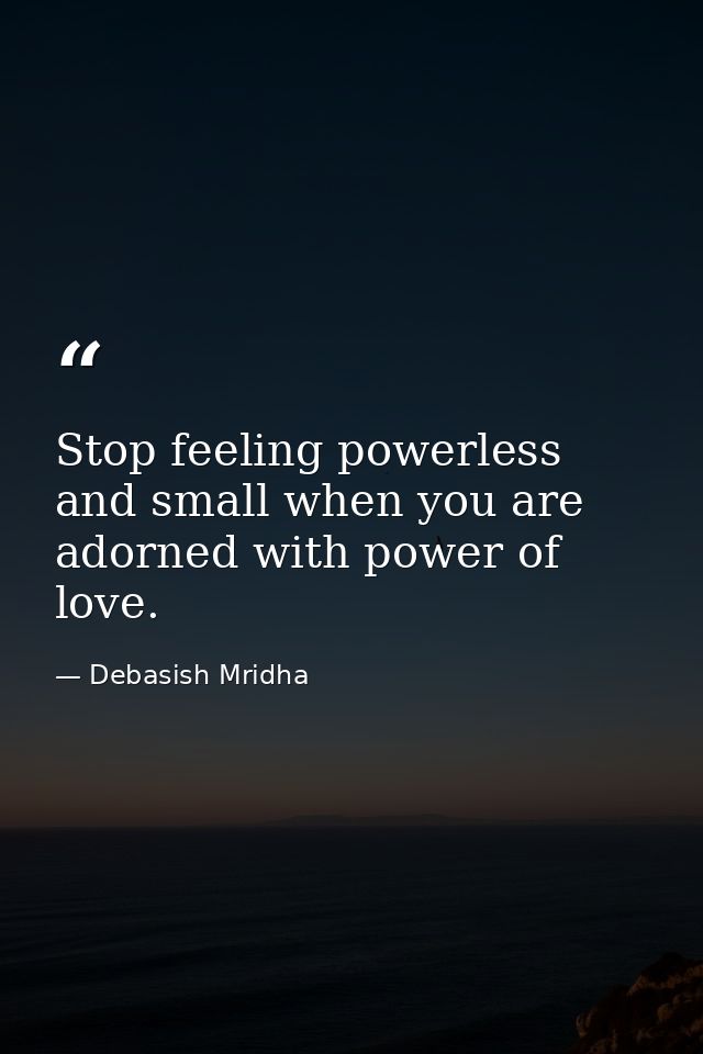 Stop feeling powerless and small when you are adorned with power of love. — Debasish Mridha