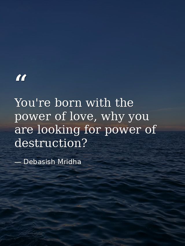 You're born with the power of love, why you are looking for power of destruction? — Debasish Mridha