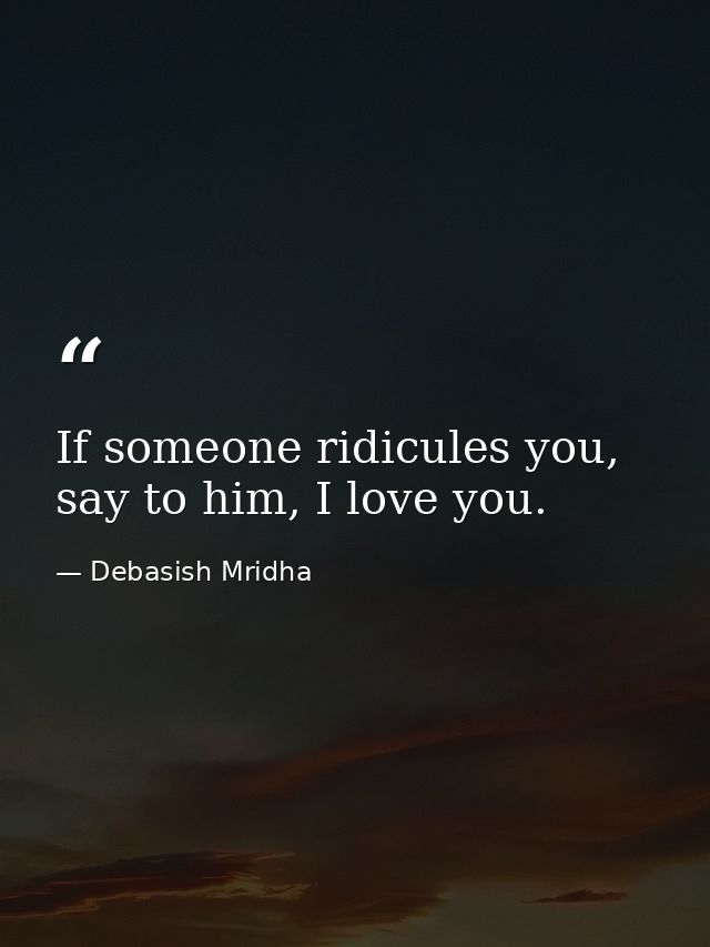 If someone ridicules you, say to him, I love you. — Debasish Mridha