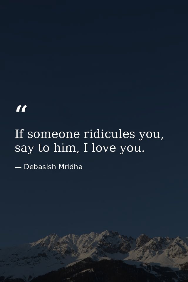 If someone ridicules you, say to him, I love you. — Debasish Mridha