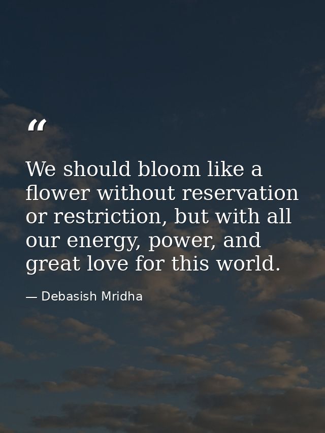 We should bloom like a flower without reservation or restriction, but with all our energy, power, and great love for thi — Debasish Mridha