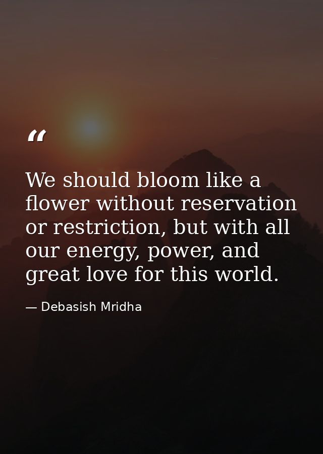 We should bloom like a flower without reservation or restriction, but with all our energy, power, and great love for thi — Debasish Mridha