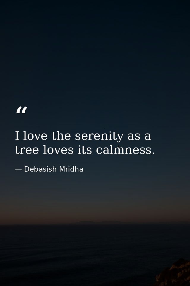 I love the serenity as a tree loves its calmness. — Debasish Mridha