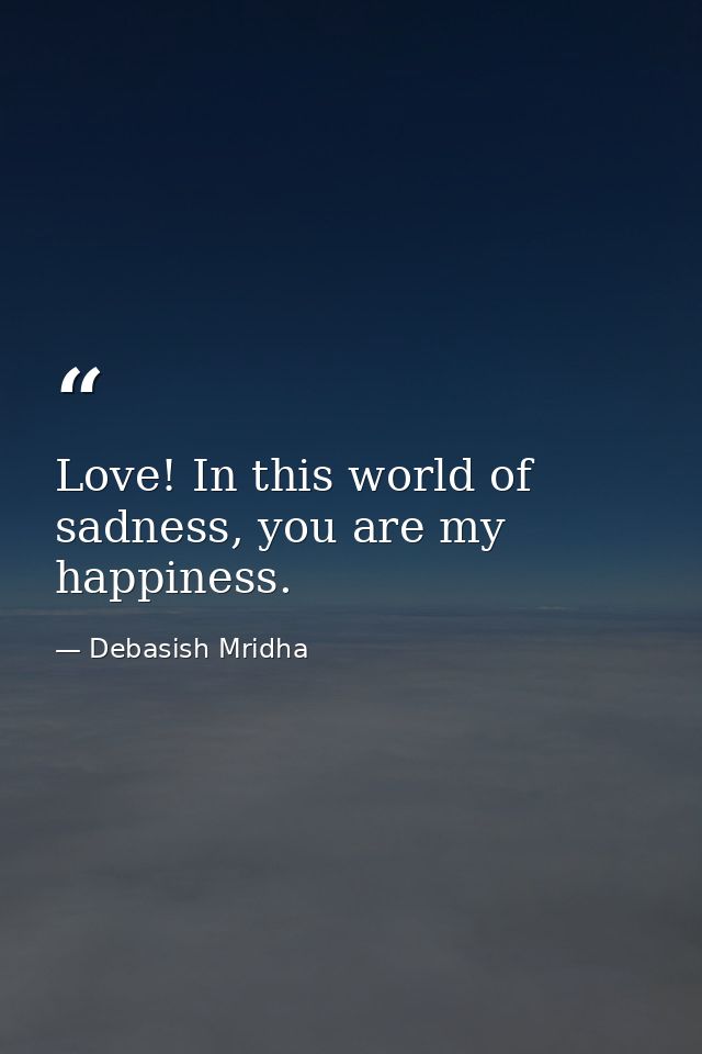 Love! In this world of sadness, you are my happiness. — Debasish Mridha