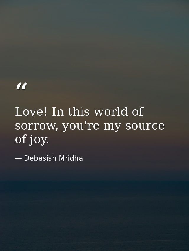 Love! In this world of sorrow, you're my source of joy. — Debasish Mridha