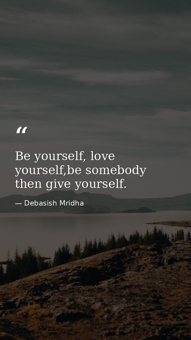 Be yourself, love yourself,be somebody then give yourself. — Debasish Mridha