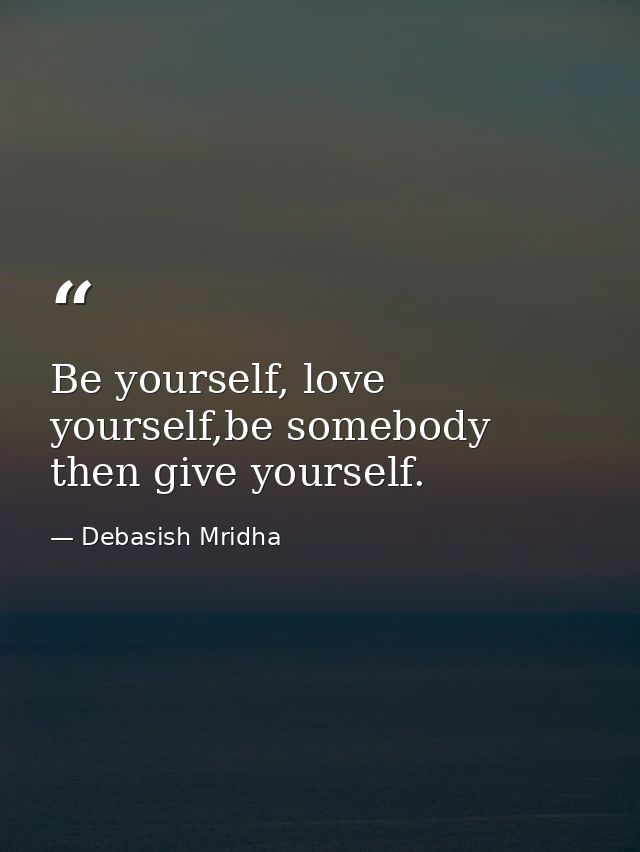 Be yourself, love yourself,be somebody then give yourself. — Debasish Mridha