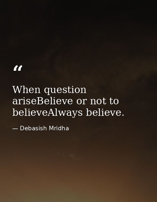 When question ariseBelieve or not to believeAlways believe. — Debasish Mridha