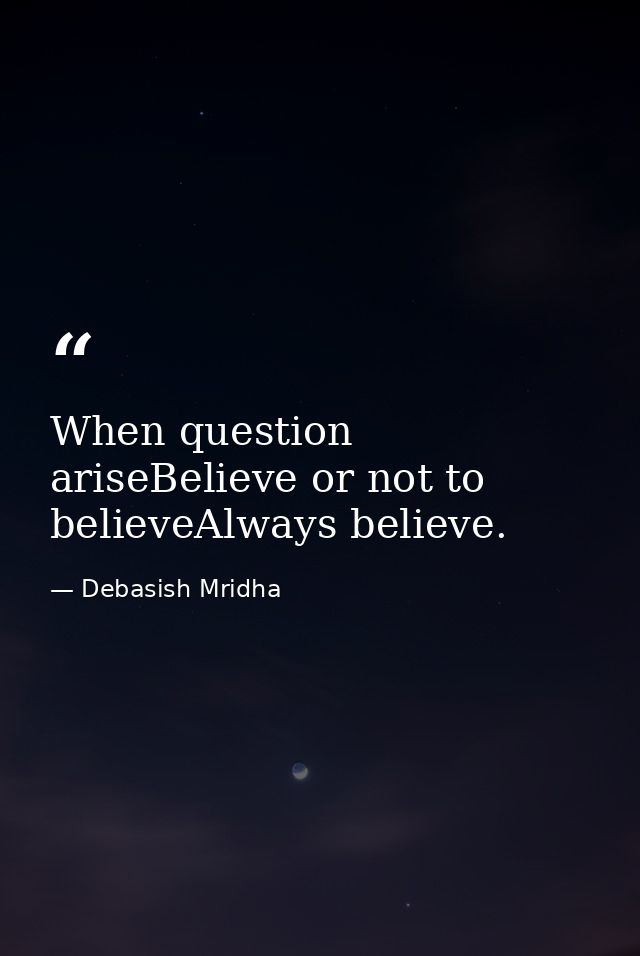 When question ariseBelieve or not to believeAlways believe. — Debasish Mridha