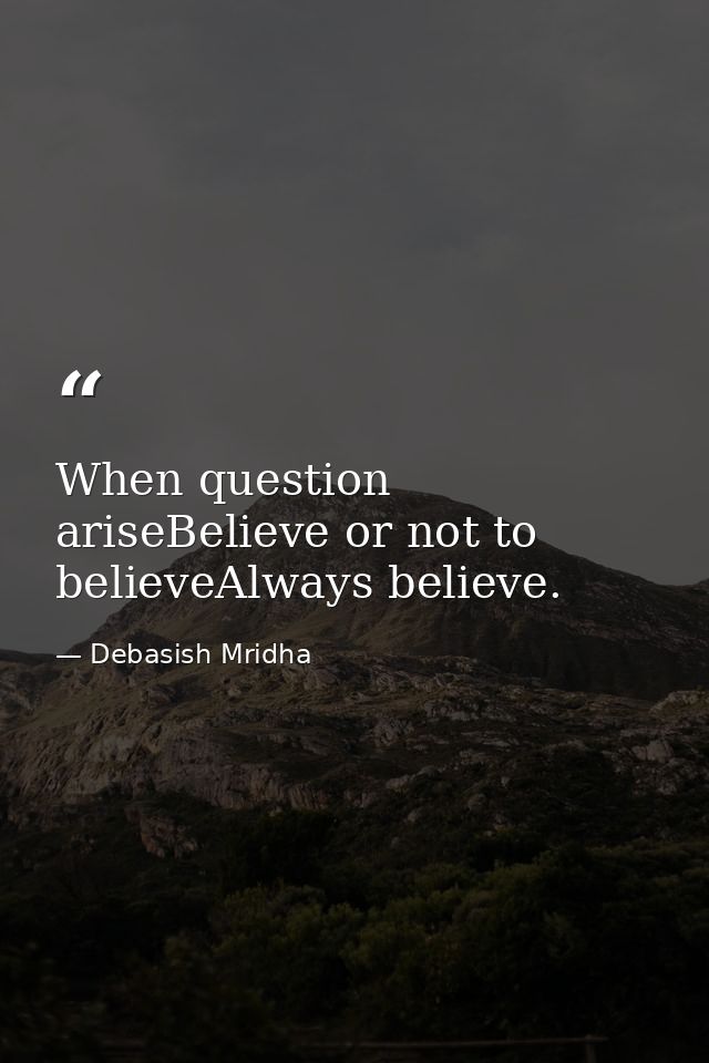 When question ariseBelieve or not to believeAlways believe. — Debasish Mridha
