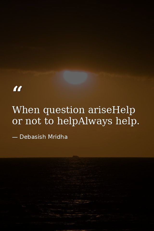 When question ariseHelp or not to helpAlways help. — Debasish Mridha