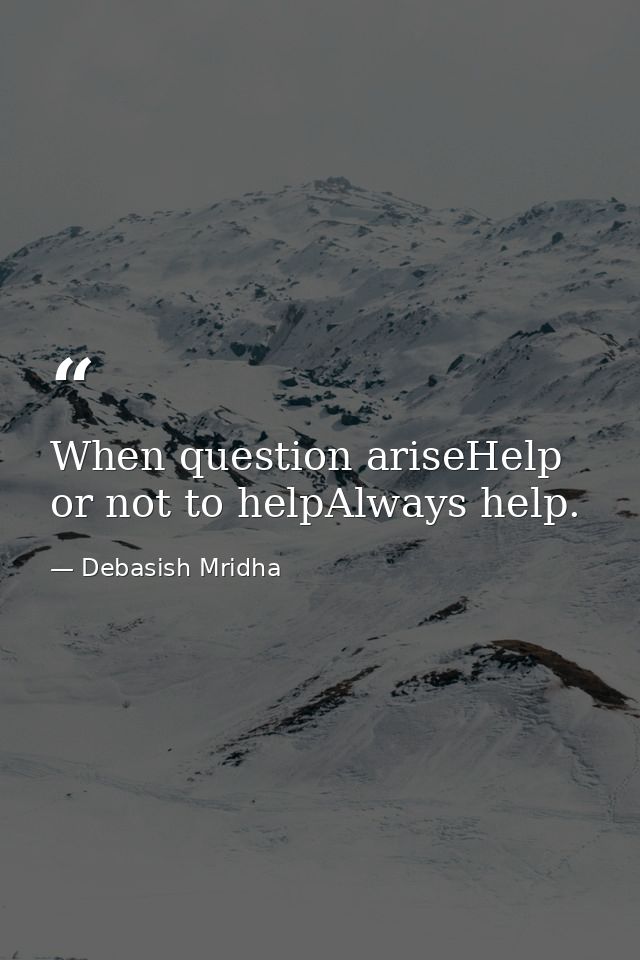 When question ariseHelp or not to helpAlways help. — Debasish Mridha