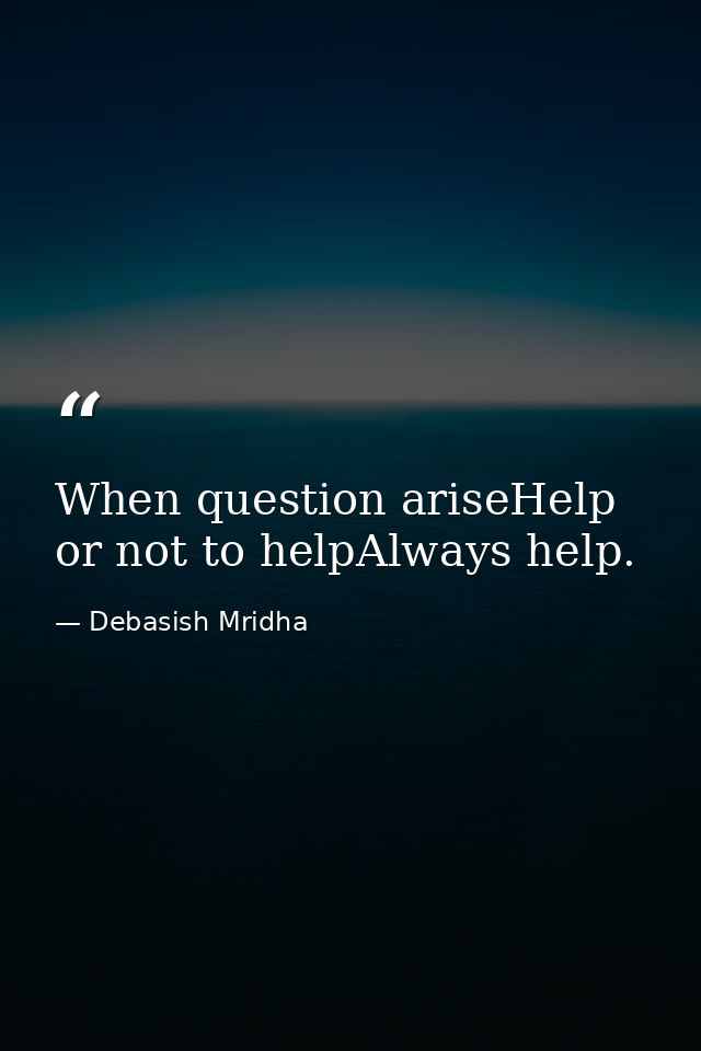 When question ariseHelp or not to helpAlways help. — Debasish Mridha