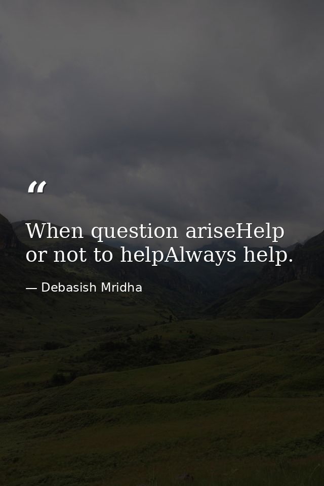 When question ariseHelp or not to helpAlways help. — Debasish Mridha
