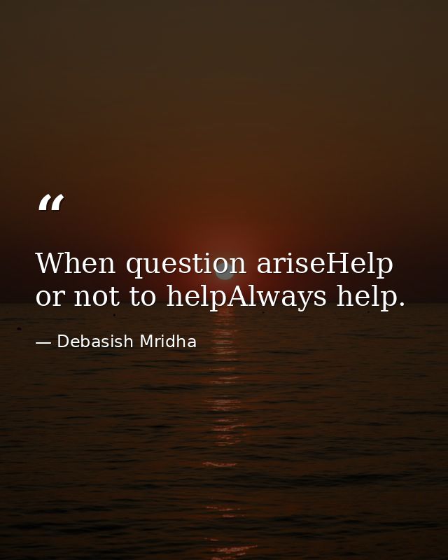 When question ariseHelp or not to helpAlways help. — Debasish Mridha
