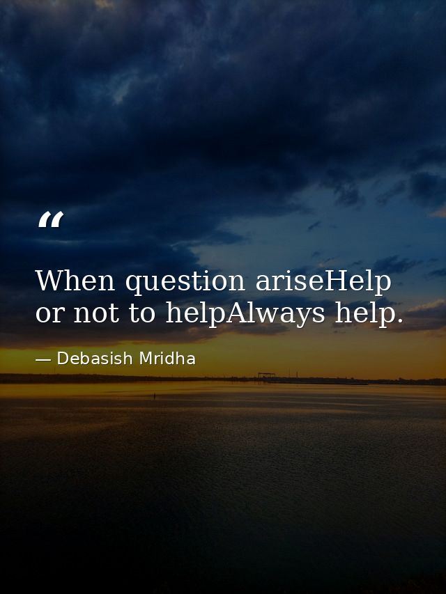 When question ariseHelp or not to helpAlways help. — Debasish Mridha