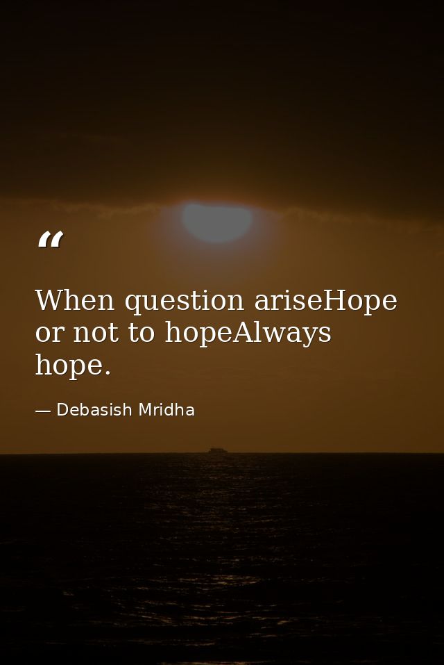 When question ariseHope or not to hopeAlways hope. — Debasish Mridha