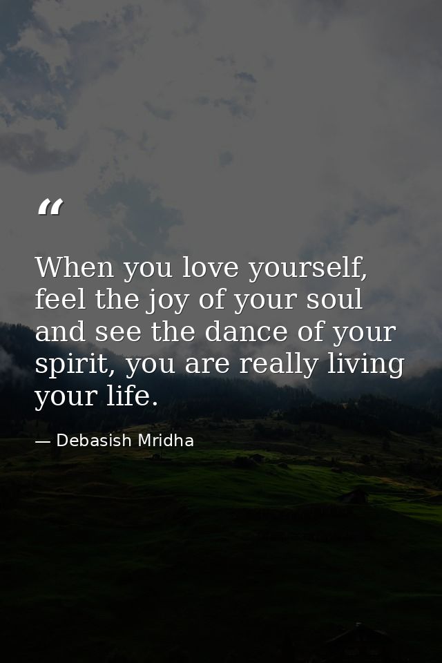 When you love yourself, feel the joy of your soul and see the dance of your spirit, you are really living your life. — Debasish Mridha