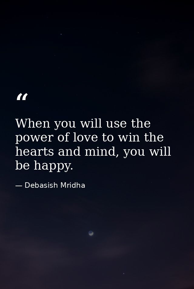 When you will use the power of love to win the hearts and mind, you will be happy. — Debasish Mridha