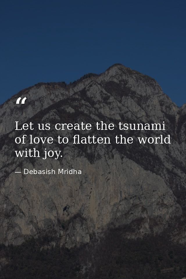 Let us create the tsunami of love to flatten the world with joy. — Debasish Mridha