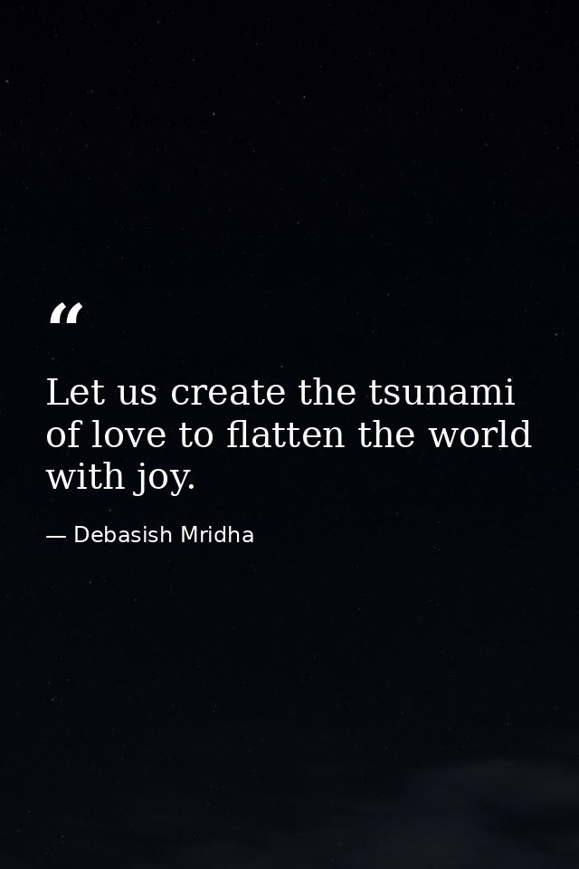 Let us create the tsunami of love to flatten the world with joy. — Debasish Mridha