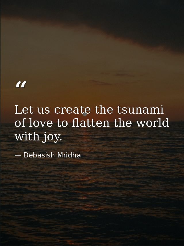 Let us create the tsunami of love to flatten the world with joy. — Debasish Mridha