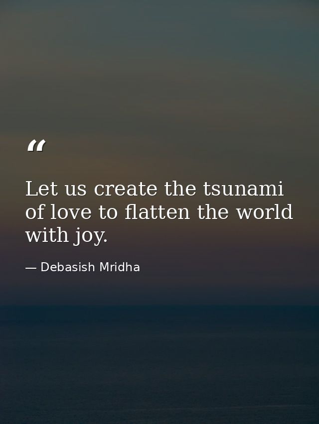 Let us create the tsunami of love to flatten the world with joy. — Debasish Mridha