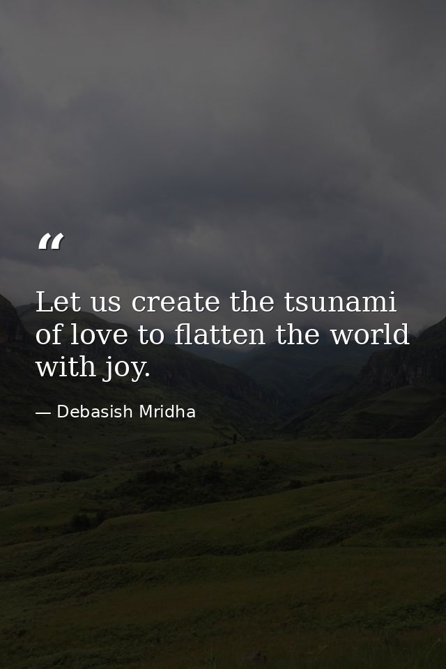 Let us create the tsunami of love to flatten the world with joy. — Debasish Mridha