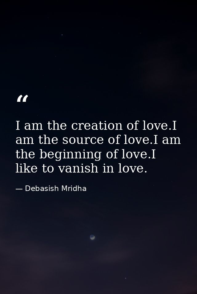 I am the creation of love.I am the source of love.I am the beginning of love.I like to vanish in love. — Debasish Mridha