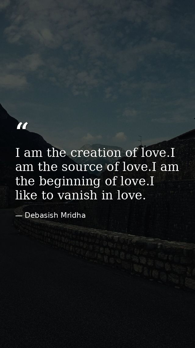 I am the creation of love.I am the source of love.I am the beginning of love.I like to vanish in love. — Debasish Mridha