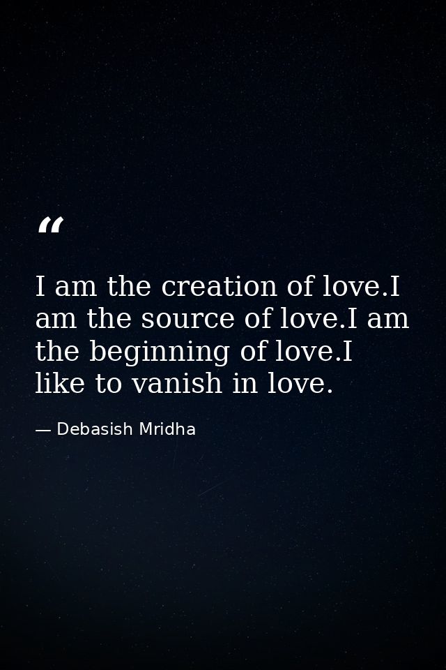 I am the creation of love.I am the source of love.I am the beginning of love.I like to vanish in love. — Debasish Mridha