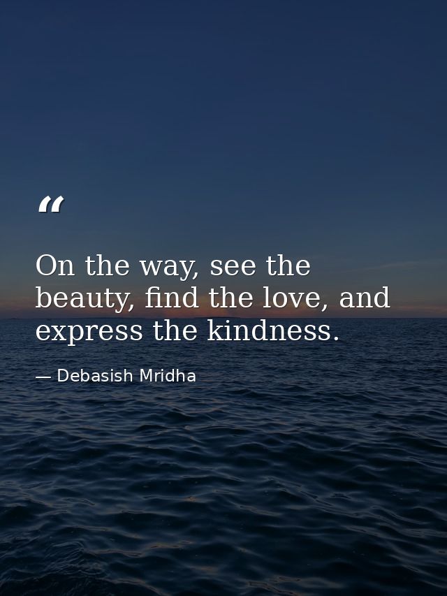 On the way, see the beauty, find the love, and express the kindness. — Debasish Mridha