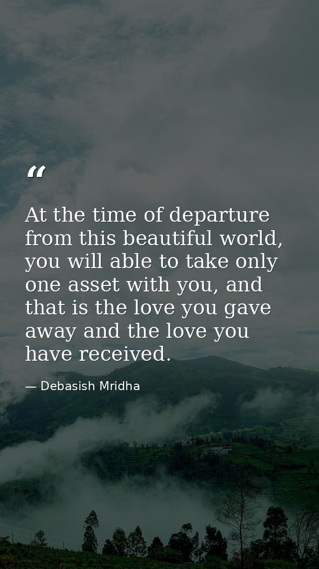 At the time of departure from this beautiful world, you will able to take only one asset with you, and that is the love  — Debasish Mridha