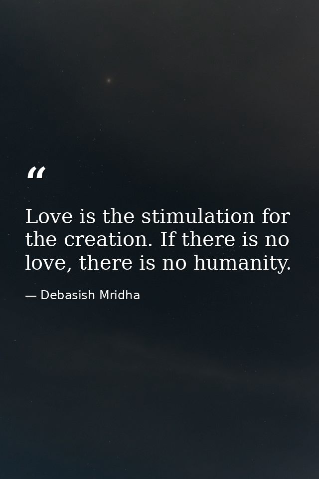 Love is the stimulation for the creation. If there is no love, there is no humanity. — Debasish Mridha